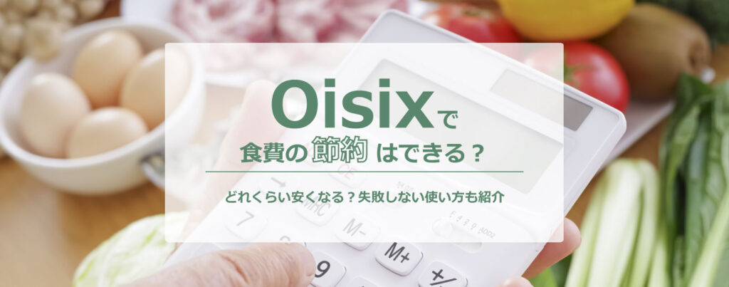オイシックスで食費の節約はできる？どれくらい安くなる？失敗しない使い方も紹介