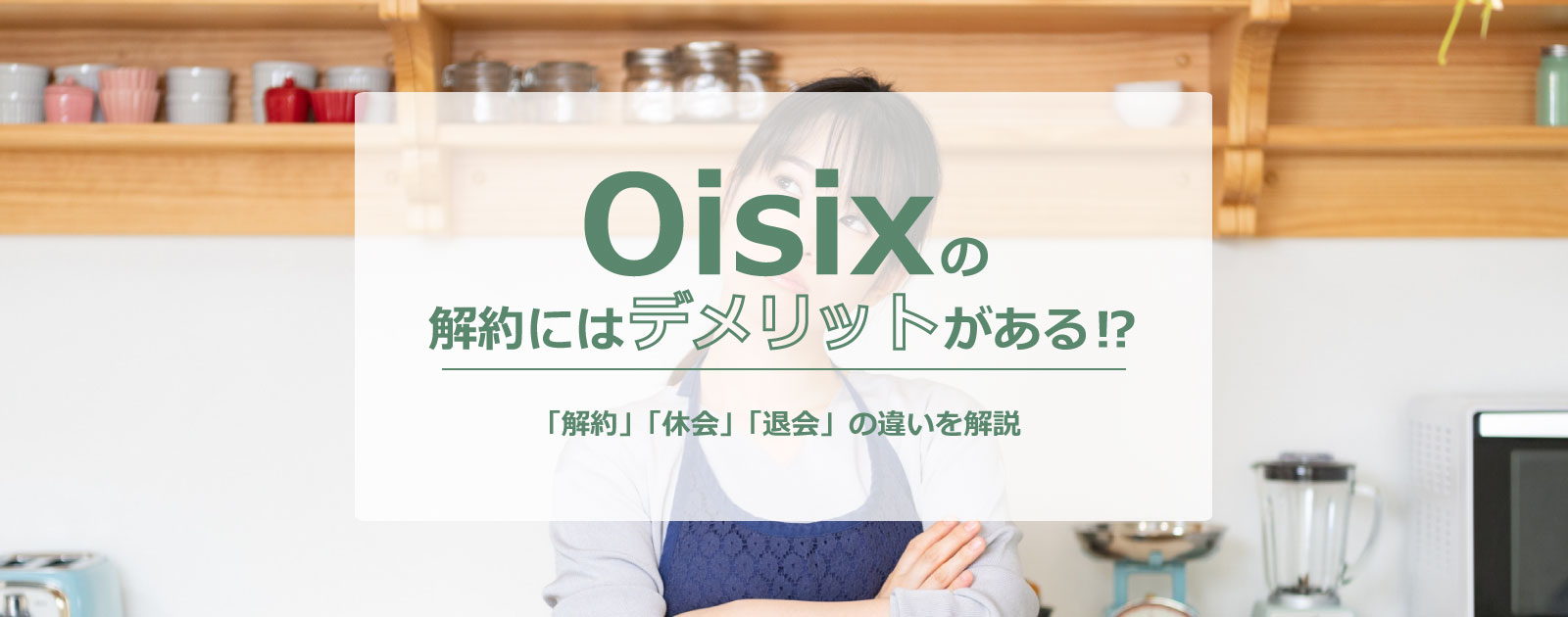オイシックスの解約にはデメリットがある⁉「解約」「休会」「退会」の違いを解説